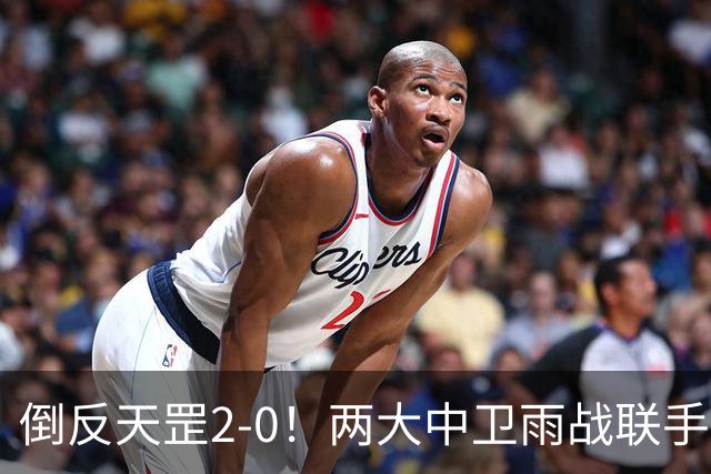 倒反天罡2-0！两大中卫雨战联手破门 13.8亿豪门8轮7胜追平榜首