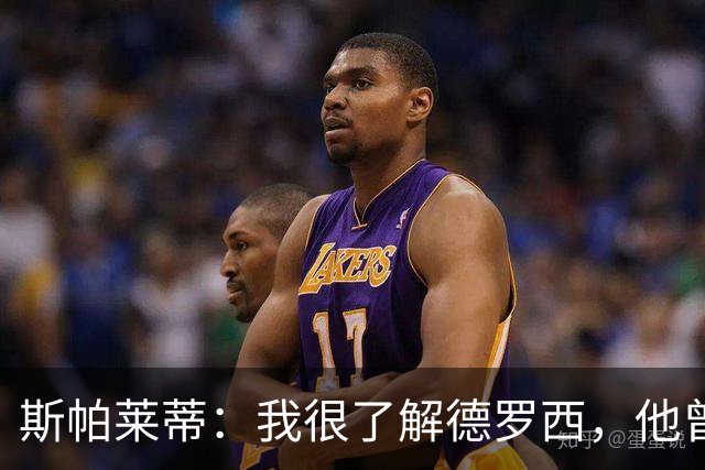 斯帕莱蒂：我很了解德罗西，他曾是我在球场上的“武装右臂”
