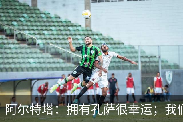 阿尔特塔：拥有孔萨很幸运；我们其实创造了很多的定位球机会