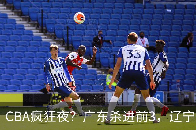 CBA疯狂夜？广东杀进前3，辽宁第6，积分榜真乱了？